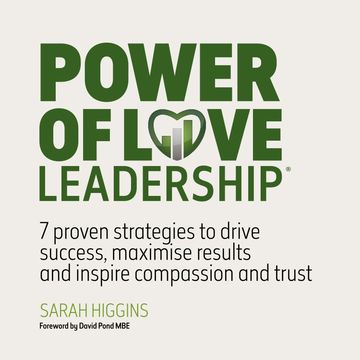 Power of Love Leadership - 7 Proven Strategies to Drive Success, Maximise Results and Inspire Compassion and Trust (Unabridged) audiobook, Sarah Higgins