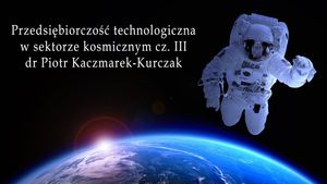 Przedsiębiorczość technologiczna w sektorze kosmicznym III / dr Piotr Kaczmarek-Kurczak, Wszechnica FWW