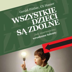 Wszystkie dzieci są zdolne. Jak marnujemy wrodzone talenty, Gerald Hüther, Uli Hauser