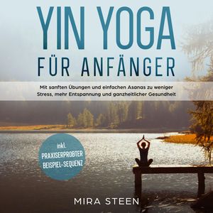 Yin Yoga für Anfänger: Mit sanften Übungen und einfachen Asanas zu weniger Stress, mehr Entspannung und ganzheitlicher Gesundhei, Mira Steen