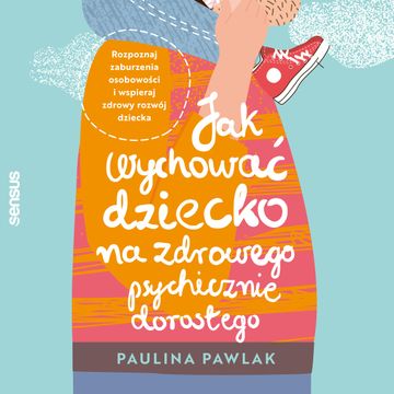 Jak wychować dziecko na zdrowego psychicznie dorosłego. Rozpoznaj zaburzenia osobowości i wspieraj zdrowy rozwój dziecka, Paulina Pawlak