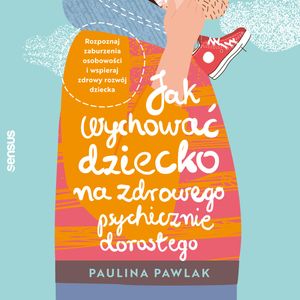 Jak wychować dziecko na zdrowego psychicznie dorosłego. Rozpoznaj zaburzenia osobowości i wspieraj zdrowy rozwój dziecka, Paulina Pawlak