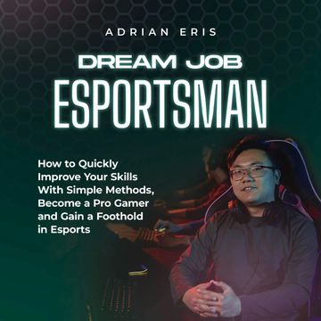 Dream Job Esportsman: How to Quickly Improve Your Skills With Simple Methods, Become a Pro Gamer and Gain a Foothold in Esports audiobook, Adrian Eris