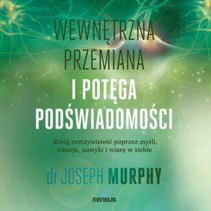 Wewnętrzna przemiana i potęga podświadomości. Kreuj rzeczywistość poprzez myśli, emocje, nawyki i wiarę w siebie, Joseph Murphy
