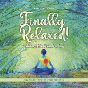 Finally Relaxed! Learn Composure, Reduce Stress and Relieve Tension Sustainably With Effective Relaxation Techniques - Incl. The, Luisa Feldkamp