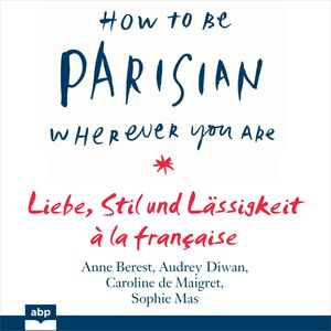 How To Be Parisian wherever you are - Liebe, Stil und Lässigkeit à la française (Ungekürzt), Anne Berest, Audrey Diwan, Caroline de Maigret, Sophie Mas