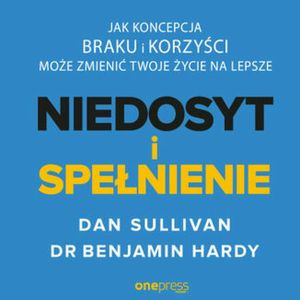 NIEDOSYT i SPEŁNIENIE. Jak koncepcja BRAKU i KORZYŚCI może zmienić twoje życie na lepsze, Dan Sullivan, Dr. Benjamin Hardy