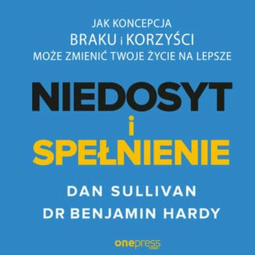 NIEDOSYT i SPEŁNIENIE. Jak koncepcja BRAKU i KORZYŚCI może zmienić twoje życie na lepsze, Dan Sullivan, Dr. Benjamin Hardy