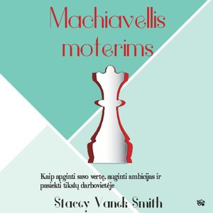 MACHIAVELLIS MOTERIMS. Kaip apginti savo vertę, auginti ambicijas ir pasiekti tikslų darbovietėje, Stacey Vanek Smith