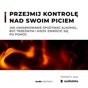 Przejmij kontrolę nad swoim piciem. Jak umiarkowanie spożywać alkohol, być trzeźwym i kiedy zwrócić się po pomoc, Michael S. Levy