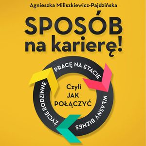 Sposób na karierę! Czyli jak połączyć pracę na etacie, własny biznes i życie rodzinne, Agnieszka Miliszkiewicz-Pajdzińska