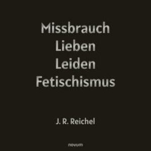 Missbrauch, Lieben, Leiden, Fetischismus, J.R. Reichel