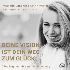 Deine Vision ist dein Weg zum Glück - Alles beginnt mit einer Entscheidung (Ungekürzt), Katrin Wister, Michelle Langner