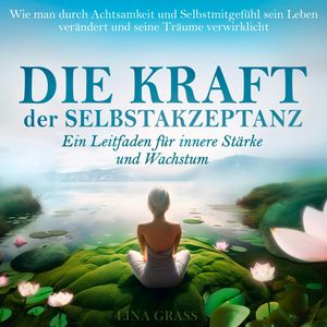 Die Kraft der Selbstakzeptanz - Ein Leitfaden für innere Stärke und Wachstum (Ungekürzt), Lina Grass