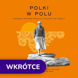 Polki w polu. Nieznana historia polskich chłopek we Francji, Elżbieta Łątka-Likh, Janine Ponty, Maryla Laurent, Monika Salmon-Siama, Sylvie Aprile