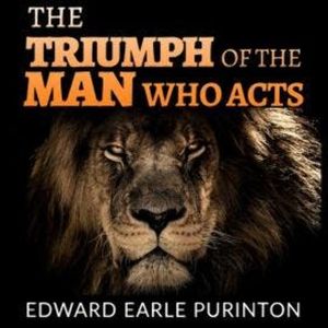The Triumph of the Man who Acts (Unabridged), Edward Earle Purinton