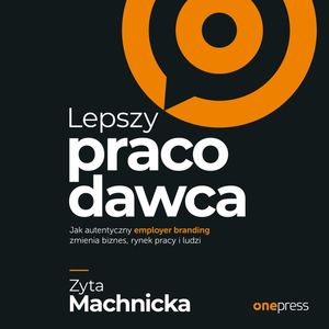 Lepszy pracodawca. Jak autentyczny employer branding zmienia biznes, rynek pracy i ludzi, Zyta Machnicka