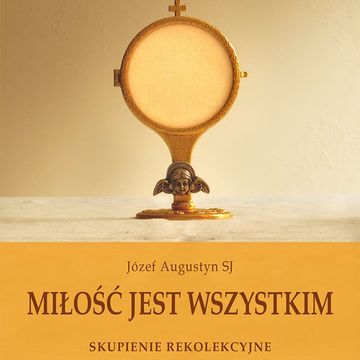 Miłość jest wszystkim. Skupienie rekolekcyjne o adoracji Najświętszego Sakramentu audiobook, Józef Augustyn SJ