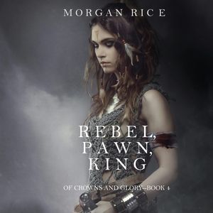 Rebel, Pawn, King (Of Crowns and Glory - Book Four), Morgan Rice