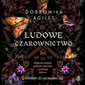 Ludowe czarownictwo. Magiczne tradycje, praktyki i wierzenia z polskiego folkloru, Dobromiła Agiles