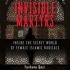 Invisible Martyrs - Inside the Secret World of Female Islamic Radicals (Unabridged), Farhana Qazi