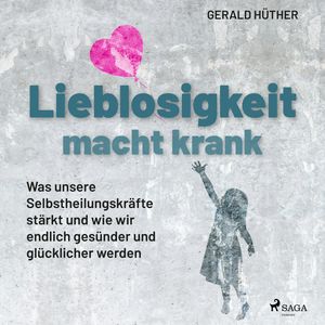 Lieblosigkeit macht krank: Was unsere Selbstheilungskräfte stärkt und wie wir endlich gesünder und glücklicher werden, Gerald Hüther