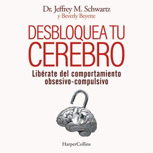 Desbloquea tu cerebro. Libérate del comportamiento obsesivo-compulsivo, Jeffrey M. Schwartz