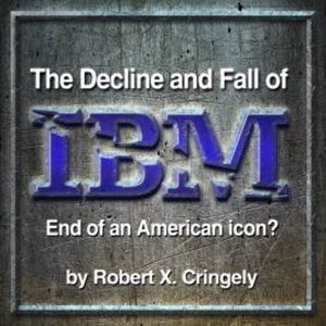 The Decline and Fall of IBM, Robert X. Cringely