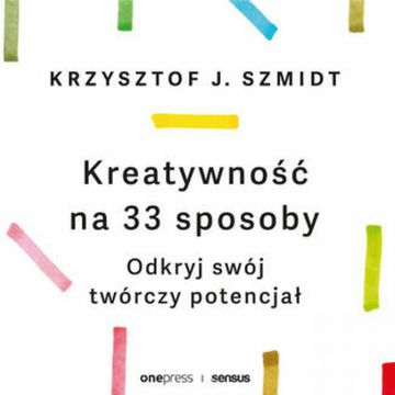 Kreatywność na 33 sposoby. Odkryj swój twórczy potencjał, Krzysztof Szmidt