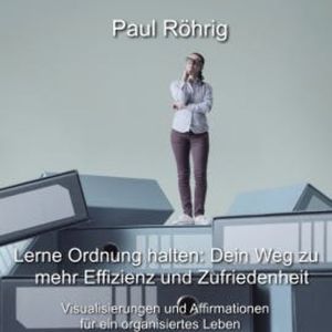 Lerne Ordnung halten: Dein Weg zu mehr Effizienz und Zufriedenheit, Paul Röhrig