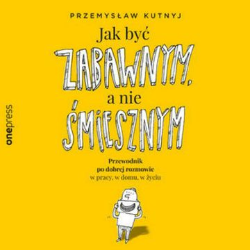 Jak być zabawnym, a nie śmiesznym. Przewodnik po dobrej rozmowie w pracy, w domu, w życiu, Przemysław Kutnyj