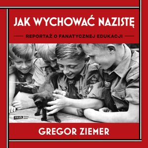 Jak wychować nazistę. Reportaż o fanatycznej edukacji, Gregor Ziemer