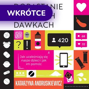 Dorastanie w dużych dawkach: Jak uzależniają się nasze dzieci i jak im pomóc, Katarzyna Andrusikiewicz