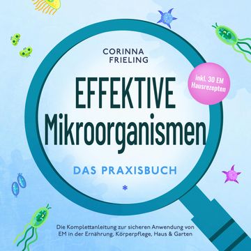 Effektive Mikroorganismen - Das Praxisbuch: Die Komplettanleitung zur sicheren Anwendung von EM in der Ernährung, Körperpflege, audiobook, Corinna Frieling