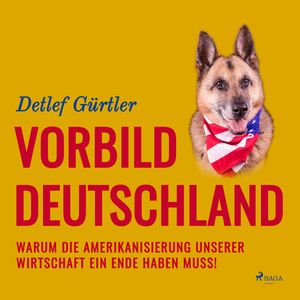 Vorbild Deutschland - Warum die Amerikanisierung unserer Wirtschaft ein Ende haben muss! (Ungekürzt), Detlef Gürtler