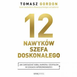 12 NAWYKÓW SZEFA DOSKONAŁEGO. Jak zarządzać sobą, karierą i zespołem w czasach hiperzmienności, Tomasz Gordon