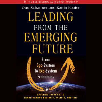 Leading from the Emerging Future - From Ego-System to Eco-System Economies (Unabridged) audiobook, Katrin Kaeufer, Otto Scharmer