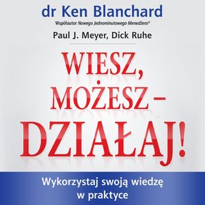 Wiesz, możesz działaj. Wykorzystaj swoją wiedzę w praktyce, Dick Ruhe, Ken Blanchard, Paul J. Meyer