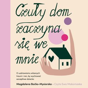 Czuły dom zaczyna się we mnie. O uzdrawianiu własnych traum i ran, by wychować szczęśliwe dziecko, Magdalena Boćko-Mysiorska