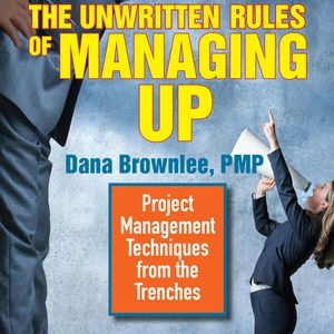 The Unwritten Rules of Managing Up - Project Management Techniques from the Trenches (Unabridged), Dana Brownlee
