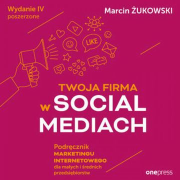 Twoja firma w social mediach. Podręcznik marketingu internetowego dla małych i średnich przedsiębiorstw. Wydanie IV poszerzone audiobook, Marcin Żukowski