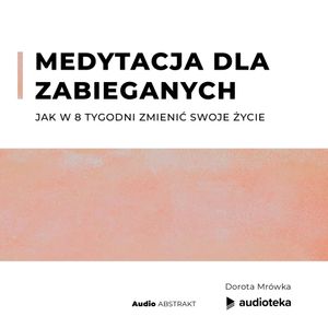 Medytacja dla zabieganych. Jak w 8 tygodni zmienić swoje życie, Dorota Mrówka
