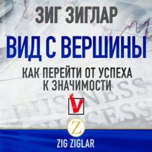 Вид с вершины. Как перейти от успеха к значимости, Зиг Зиглар