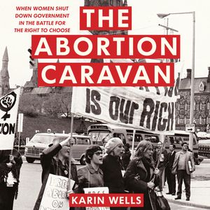 The Abortion Caravan - When Women Shut Down Government in the Battle for the Right to Choose (Unabridged), Karin Wells