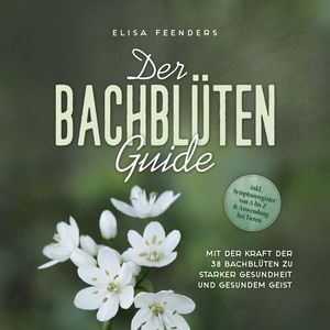 Der Bachblüten Guide: Mit der Kraft der 38 Bachblüten zu starker Gesundheit und gesundem Geist - inkl. Symptomregister von A bis, Elisa Feenders