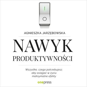 Nawyk produktywności. Wszystko, czego potrzebujesz, aby osiągać w życiu maksymalne efekty, Agnieszka Jarzębowska