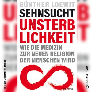 Sehnsucht Unsterblichkeit - Wie die Medizin zur neuen Religion der Menschen wird (Ungekürzt), Dr. Günther Loewit