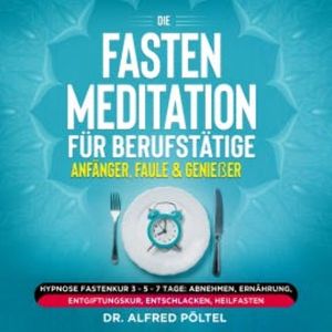 Die Fasten Meditation für Berufstätige, Anfänger, Faule & Genießer, Dr. Alfred Pöltel