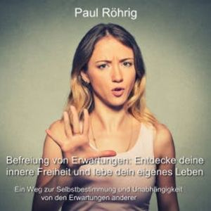 Befreiung von Erwartungen: Entdecke deine innere Freiheit und lebe dein eigenes Leben, Paul Röhrig