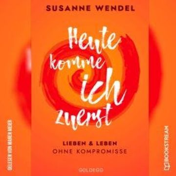 Heute komme ich zuerst - Lieben und leben ohne Kompromisse (Ungekürzt) audiobook, Susanne Wendel